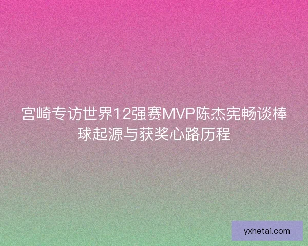 宫崎专访世界12强赛MVP陈杰宪畅谈棒球起源与获奖心路历程