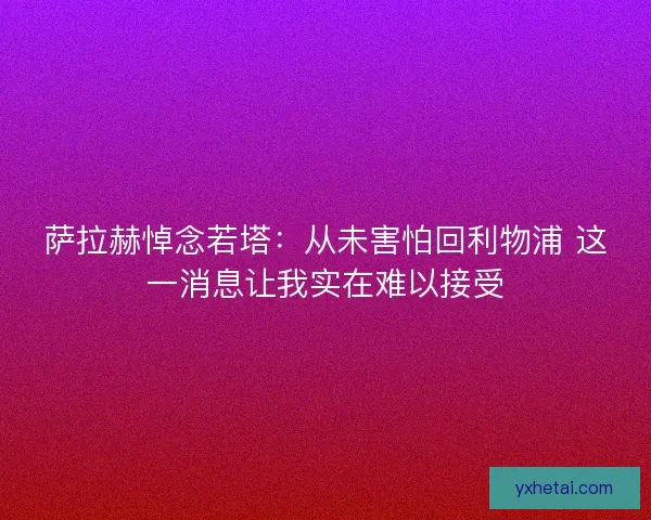 萨拉赫悼念若塔:从未害怕回利物浦 这一消息让我实在难以接受 萨拉赫悼念若塔:从未害怕回利物浦 这一消息让我实在难以接受