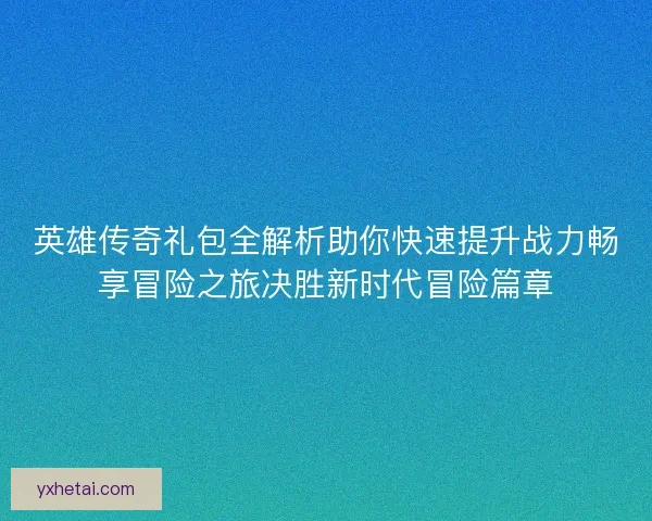 英雄传奇礼包全解析助你快速提升战力畅享冒险之旅决胜新时代冒险篇章