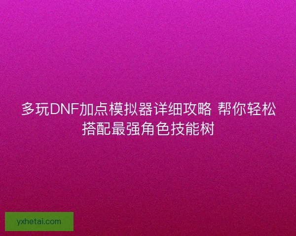 多玩DNF加点模拟器详细攻略 帮你轻松搭配最强角色技能树