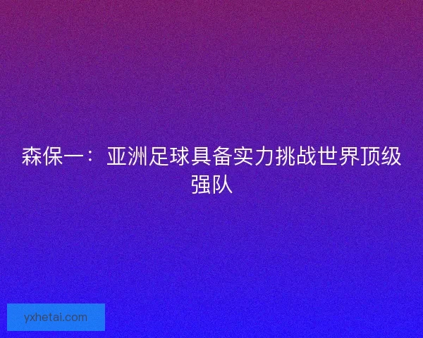 森保一：亚洲足球具备实力挑战世界顶级强队