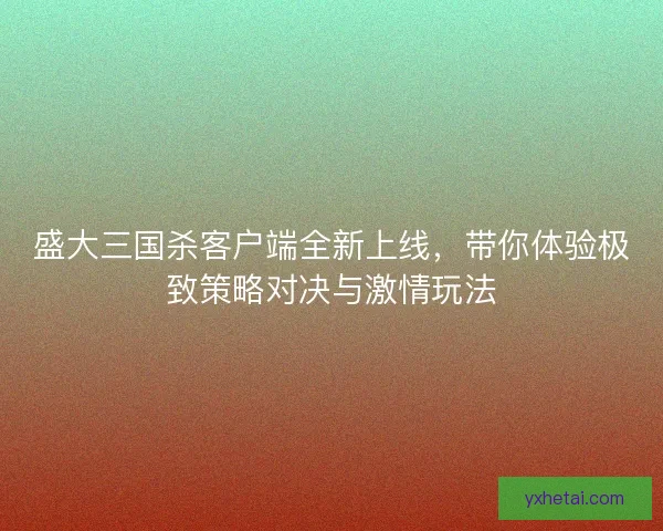 盛大三国杀客户端全新上线，带你体验极致策略对决与激情玩法