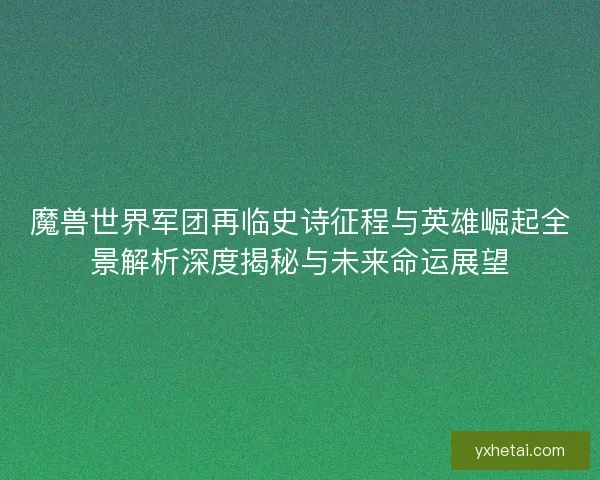 魔兽世界军团再临史诗征程与英雄崛起全景解析深度揭秘与未来命运展望