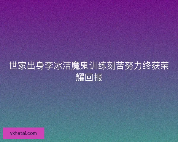 世家出身李冰洁魔鬼训练刻苦努力终获荣耀回报