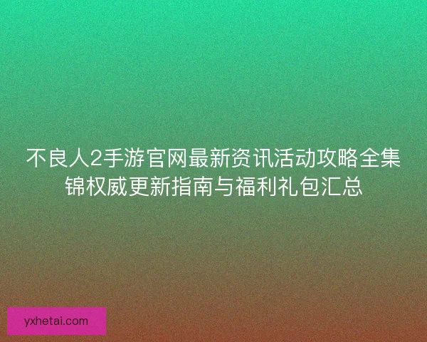 不良人2手游官网最新资讯活动攻略全集锦权威更新指南与福利礼包汇总
