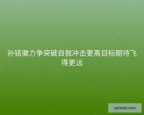 孙铭徽力争突破自我冲击更高目标期待飞得更远
