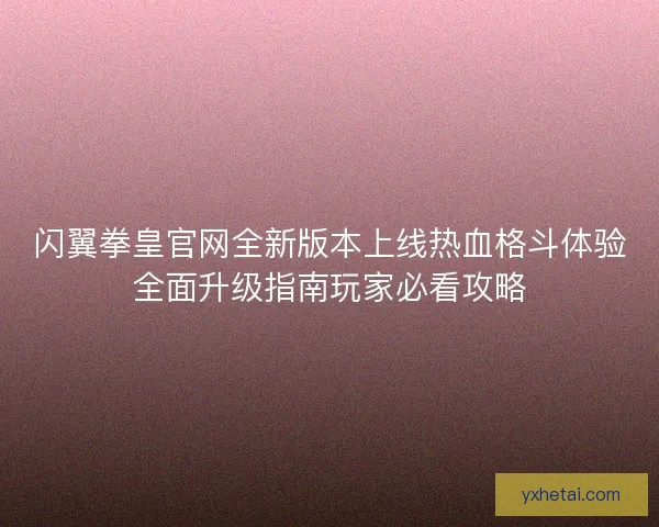 闪翼拳皇官网全新版本上线热血格斗体验全面升级指南玩家必看攻略 闪翼拳皇官网全新版本上线热血格斗体验全面升级指南玩家必看攻略