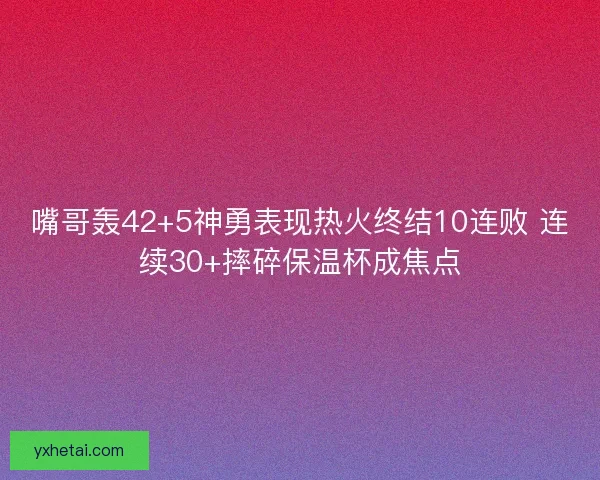 嘴哥轰42+5神勇表现热火终结10连败 连续30+摔碎保温杯成焦点 嘴哥轰42+5神勇表现热火终结10连败 连续30+摔碎保温杯成焦点