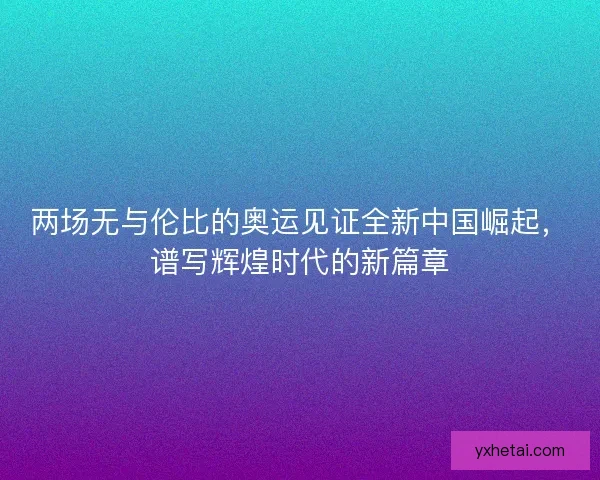两场无与伦比的奥运见证全新中国崛起，谱写辉煌时代的新篇章