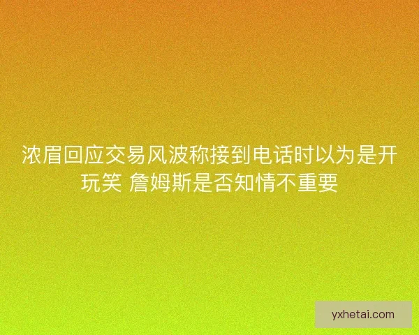 浓眉回应交易风波称接到电话时以为是开玩笑 詹姆斯是否知情不重要