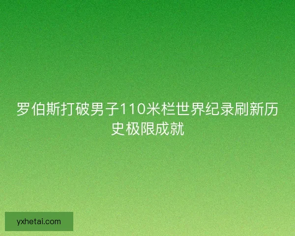 罗伯斯打破男子110米栏世界纪录刷新历史极限成就 罗伯斯打破男子110米栏世界纪录刷新历史极限成就